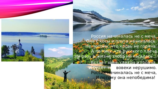 Россия начиналась не с меча,  Она с косы и плуга начиналась.  Не потому, что кровь не горяча,  А потому, что русского плеча  Ни разу в жизни злоба не касалась... Встает заря, светла и горяча.  И будет так вовеки нерушимо.  Россия начиналась не с меча,  И потому она непобедима! (Асадов Э.А.) 
