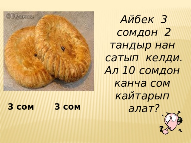 Айбек 3 сомдон 2 тандыр нан сатып келди. Ал 10 сомдон канча сом кайтарып алат?  ?  3 сом 3 сом 