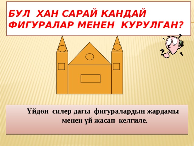 Бул хан сарай кандай фигуралар менен курулган?  Үйдөн силер дагы фигуралардын жардамы менен үй жасап келгиле. 