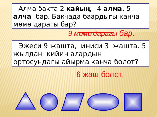  Алма бакта 2 кайың , 4 алма , 5 алча бар. Бакчада баардыгы канча мөмө дарагы бар? 9 мөмө дарагы бар .  Эжеси 9 жашта, иниси 3 жашта. 5 жылдан кийин алардын ортосундагы айырма канча болот? 6 жаш болот. 