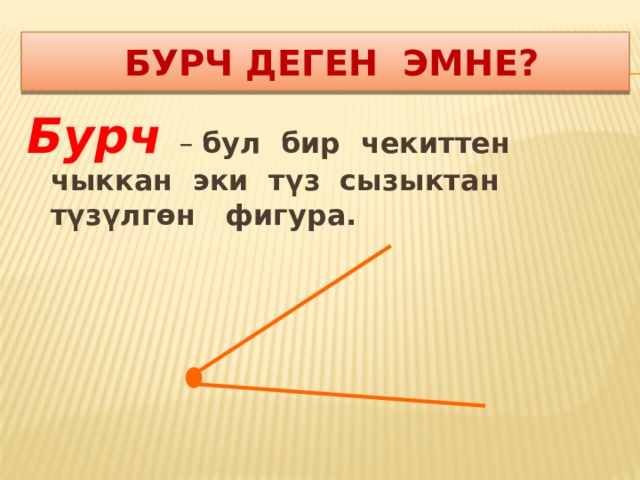  бурч деген эмне? Бурч – бул бир чекиттен чыккан эки түз сызыктан түзүлгөн фигура. 