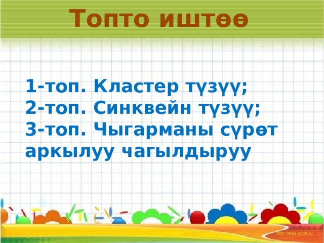 Топто иштөө 1-топ. Кластер түзүү; 2-топ. Синквейн түзүү; 3-топ. Чыгарманы сүрөт аркылуу чагылдыруу 