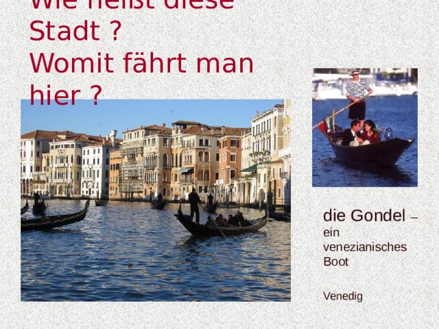 Wie heißt diese Stadt ?  Womit fährt man hier ? die Gondel – ein venezianisches Boot Venedig