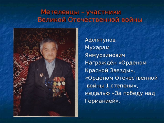 Метелевцы – участники  Великой Отечественной войны Афлятунов Мухарам Янмурзинович Награждён «Орденом Красной Звезды», «Орденом Отечественной  войны 1 степени», медалью «За победу над Германией». 