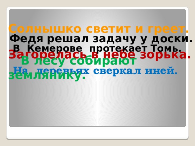 Солнышко светит и греет.  Федя решал задачу у доски. В Кемерове протекает Томь. Загорелась в небе зорька.  В лесу собирают землянику.  На деревьях сверкал иней. 