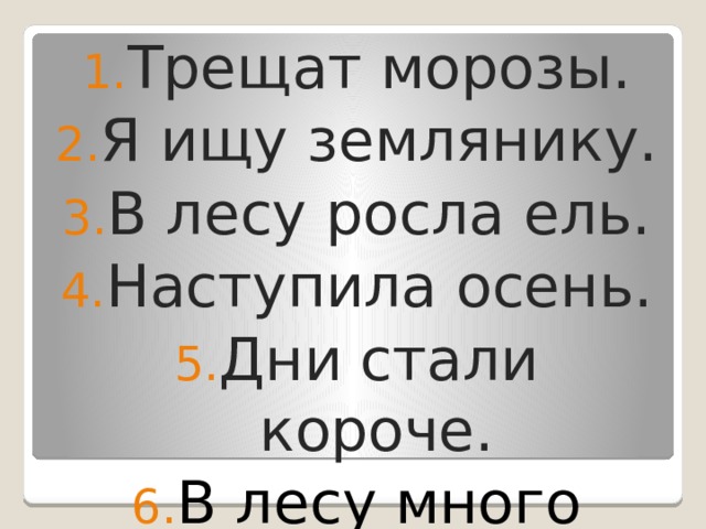 Трещат морозы. Я ищу землянику. В лесу росла ель. Наступила осень. Дни стали короче. В лесу много берёз. 