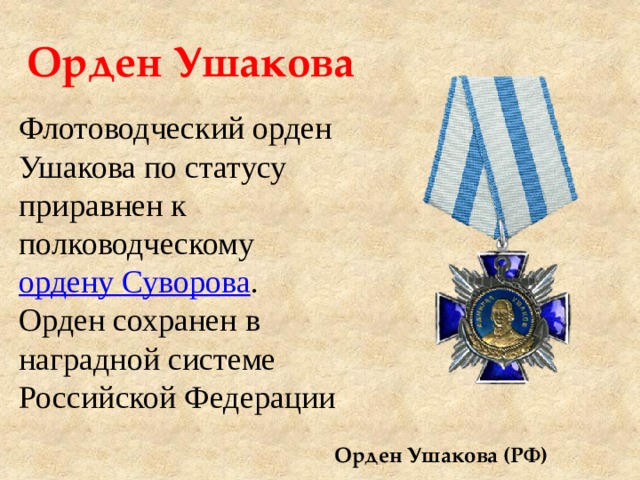 Орден Ушакова Флотоводческий орден Ушакова по статусу приравнен к полководческому  ордену Суворова . Орден сохранен в наградной системе Российской Федерации Орден Ушакова (РФ) 