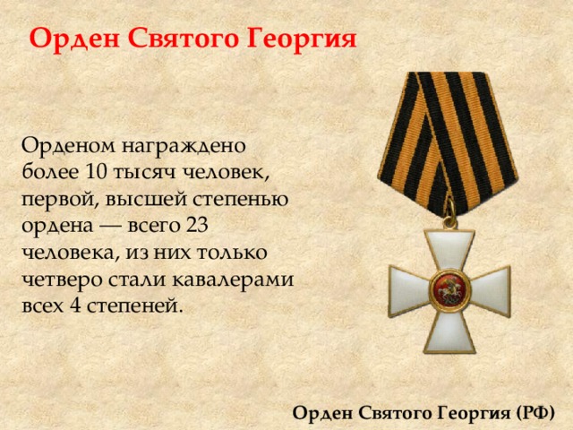 Орден Святого Георгия Орденом награждено более 10 тысяч человек, первой, высшей степенью ордена — всего 23 человека, из них только четверо стали кавалерами всех 4 степеней. Орден Святого Георгия (РФ) 