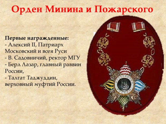 Орден Минина и Пожарского Первые награжденные: - Алексий II, Патриарх Московский и всея Руси - В. Садовничий, ректор МГУ - Берл Лазар, главный раввин России, - Талгат Таджуддин, верховный муфтий России.   
