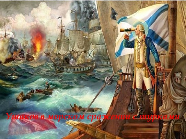 Федор Ушаков Фёдор Фёдорович Ушако́в (1745-1817) Ушаков одержал победу в 43 морских сражениях и ни одного поражения не потерпел. Ушаков в морском сражении с турками 