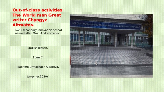 Out-of-class activities  The World man Great writer Chyngyz Aitmatov.   № 28 secondary innovation school named after Orun Abdrahmanov. English lesson. Form 7 Teacher:Burmachach Aidarova. Jangy-Jer.2020Y 