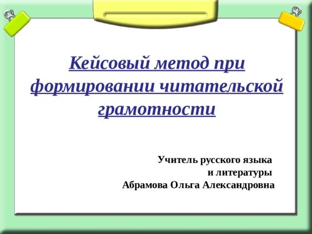      Кейсовый метод при формировании читательской грамотности   Учитель русского языка и литературы Абрамова Ольга Александровна   