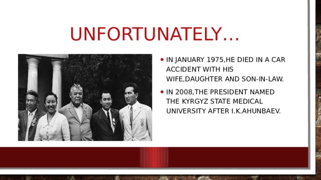 Unfortunately… In January 1975,he died in a car accident with his wife,daughter and son-in-law. In 2008,the president named the Kyrgyz state Medical university after I.K.ahunbaev. 
