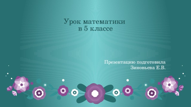Урок математики  в 5 классе Презентацию подготовила Зиновьева Е.В. 