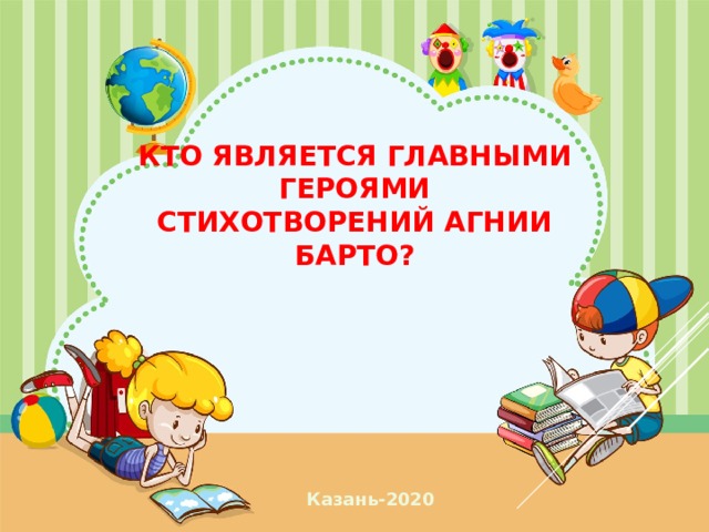 Кто является главными героями  стихотворений Агнии барто? Казань-2020  