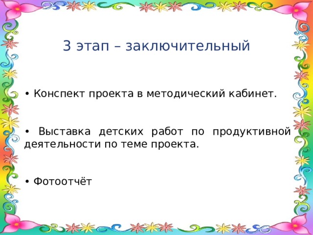  3 этап – заключительный • Конспект проекта в методический кабинет. • Выставка детских работ по продуктивной деятельности по теме проекта. • Фотоотчёт 3 этап – заключительный • Конспект проекта в методический кабинет. • Выставка детских работ по продуктивной деятельности по теме проекта. • Фотоотчёт 