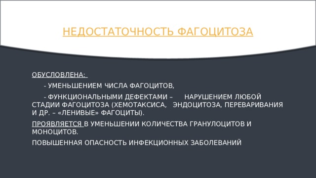 Недостаточность фагоцитоза Обусловлена:  - уменьшением числа фагоцитов,  - функциональными дефектами –  нарушением любой стадии фагоцитоза (хемотаксиса,  эндоцитоза, переваривания и др. – «ленивые» фагоциты). Проявляется в уменьшении количества гранулоцитов и моноцитов. Повышенная опасность инфекционных заболеваний 