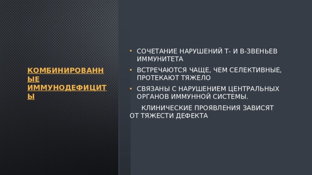 Комбинированные иммунодефициты Сочетание нарушений Т- и В-звеньев иммунитета Встречаются чаще, чем селективные, протекают тяжело Связаны с нарушением центральных органов иммунной системы.  Клинические проявления зависят от тяжести дефекта 