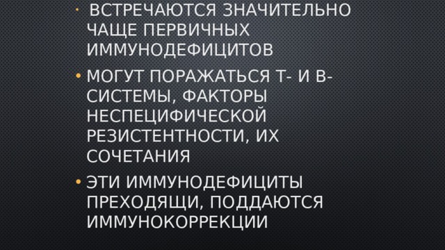  Встречаются значительно чаще первичных иммунодефицитов Могут поражаться Т- и В-системы, факторы неспецифической резистентности, их сочетания Эти иммунодефициты преходящи, поддаются иммунокоррекции 