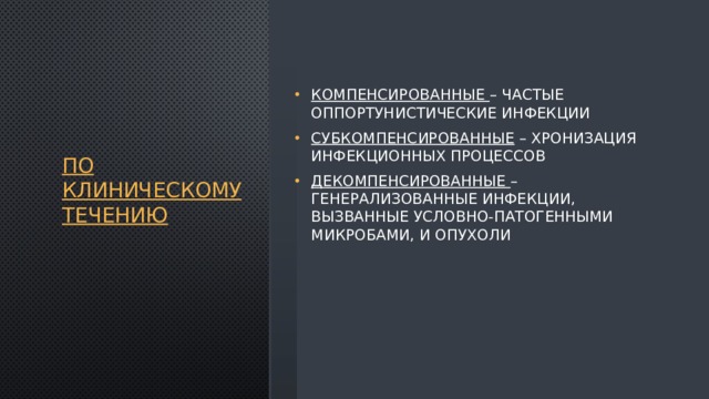 По клиническому течению Компенсированные – частые оппортунистические инфекции Субкомпенсированные – хронизация инфекционных процессов Декомпенсированные – генерализованные инфекции, вызванные условно-патогенными микробами, и опухоли 