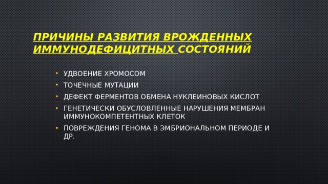  Причины развития врожденных иммунодефицитных состояний    Удвоение хромосом Точечные мутации Дефект ферментов обмена нуклеиновых кислот Генетически обусловленные нарушения мембран иммунокомпетентных клеток Повреждения генома в эмбриональном периоде и др. 