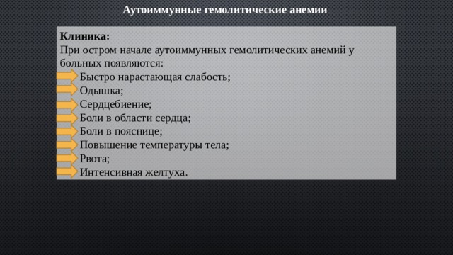 Аутоиммунные гемолитические анемии   Клиника:  При остром начале аутоиммунных гемолитических анемий у больных появляются:  Быстро нарастающая слабость;  Одышка;  Сердцебиение;  Боли в области сердца;  Боли в пояснице;  Повышение температуры тела;  Рвота;  Интенсивная желтуха. 