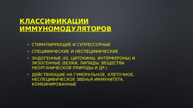 Классификации иммуномодуляторов Стимулирующие и супрессорные Специфические и неспецифические Эндогенные (Ig, цитокины, интерфероны) и экзогенные (белки, липиды, вещества неорганической природы и др.) Действующие на гуморальное, клеточное, неспецифическое звенья иммунитета, комбинированные 