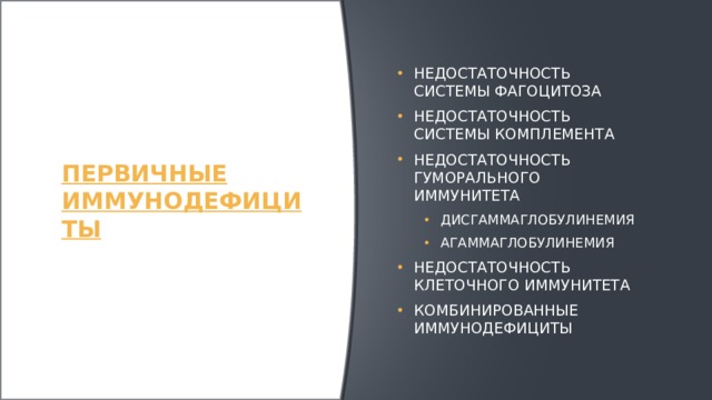 Первичные иммунодефициты Недостаточность системы фагоцитоза Недостаточность системы комплемента Недостаточность гуморального иммунитета Дисгаммаглобулинемия Агаммаглобулинемия Дисгаммаглобулинемия Агаммаглобулинемия Недостаточность клеточного иммунитета Комбинированные иммунодефициты 