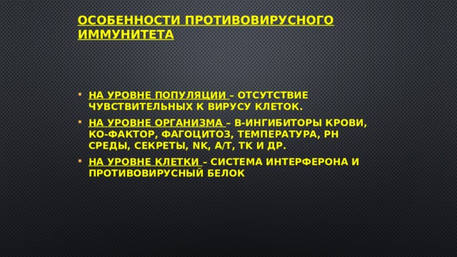 Особенности противовирусного иммунитета На уровне популяции – отсутствие чувствительных к вирусу клеток. На уровне организма – β-ингибиторы крови, ко-фактор, фагоцитоз, температура, рН среды, секреты, NK, а/т, Тk и др. На уровне клетки – система интерферона и противовирусный белок 