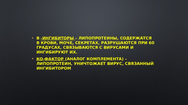 β  -ингибиторы – липопротеины, содержатся в крови, моче, секретах, разрушаются при 60 градусах, связываются с вирусами и ингибируют их. Ко-фактор (аналог комплемента) – липопротеин, уничтожает вирус, связанный ингибитором 