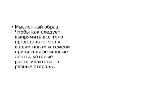 Мысленный образ. Чтобы как следует выпрямить все тело, представьте, что к вашим ногам и темени привязаны резиновые ленты, которые растягивают вас в разные стороны.
