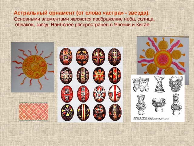 Астральный орнамент (от слова «астра» - звезда).  Основными элементами являются изображение неба, солнца,  облаков, звезд. Наиболее распространен в Японии и Китае. 