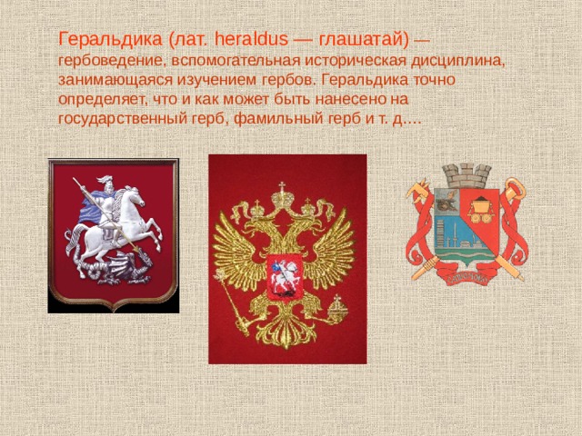 Геральдика (лат. heraldus — глашатай)  — гербоведение, вспомогательная историческая дисциплина, занимающаяся изучением гербов. Геральдика точно определяет, что и как может быть нанесено на государственный герб, фамильный герб и т. д.… 