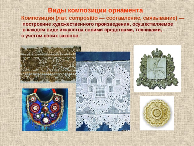 Виды композиции орнамента Композиция (лат. compositio — составление, связывание) —  построение художественного произведения, осуществляемое  в каждом виде искусства своими средствами, техниками, с учетом своих законов. 