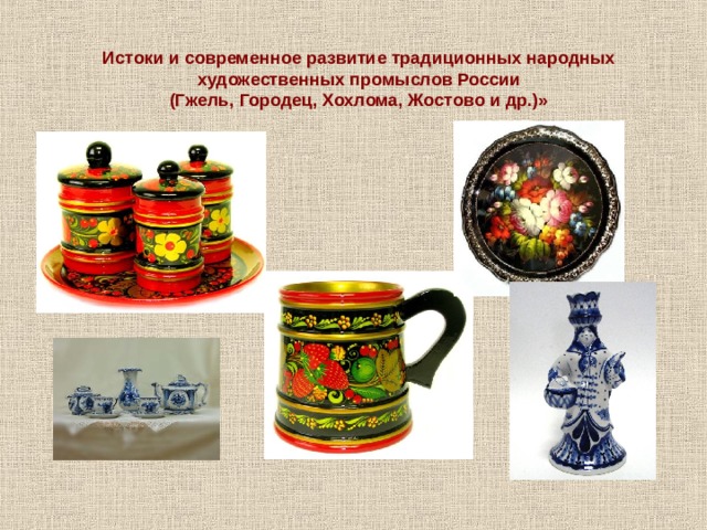 Истоки и современное развитие традиционных народных  художественных промыслов России (Гжель, Городец, Хохлома, Жостово и др.)» 