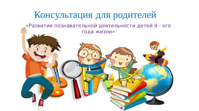 Консультация  для родителей «Развитие познавательной деятельности детей 4 - ого года жизни» 