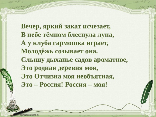 Вечер, яркий закат исчезает,  В небе тёмном блеснула луна,  А у клуба гармошка играет,  Молодёжь созывает она.  Слышу дыханье садов ароматное,  Это родная деревня моя,  Это Отчизна моя необъятная,  Это – Россия! Россия – моя! 