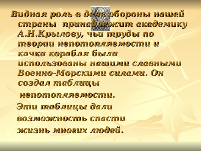 Видная роль в деле обороны нашей страны принадлежит академику А.Н.Крылову, чьи труды по теории непотопляемости и качки корабля были использованы нашими славными Военно-Морскими силами. Он создал таблицы  непотопляемости.  Эти таблицы дали  возможность спасти  жизнь многих людей.  