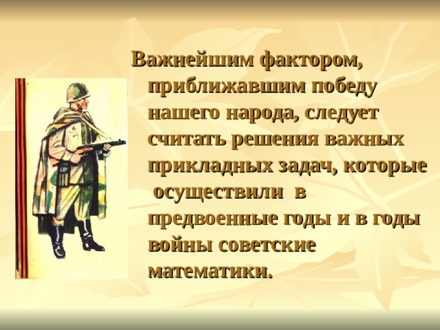  Важнейшим фактором, приближавшим победу нашего народа, следует считать решения важных прикладных задач, которые осуществили в предвоенные годы и в годы войны советские математики. 