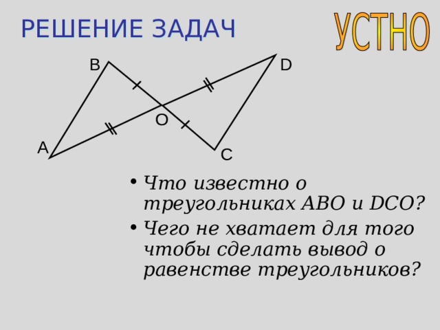 РЕШЕНИЕ ЗАДАЧ B D O A C Что известно о треугольниках ABO и DCO ? Чего не хватает для того чтобы сделать вывод о равенстве треугольников? 