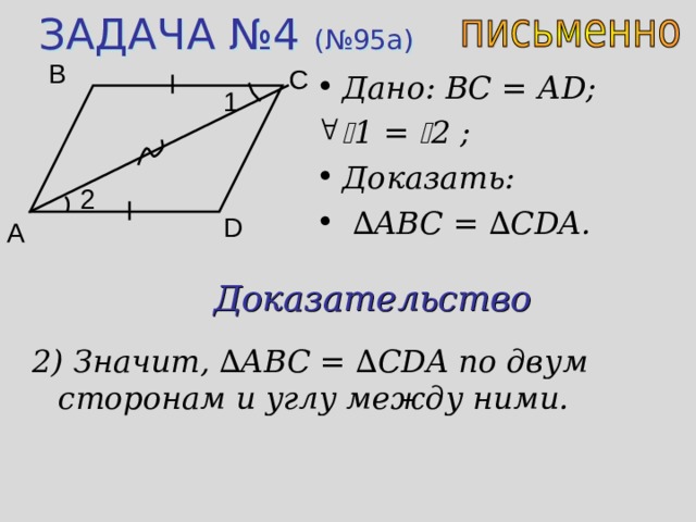 ЗАДАЧА №4 (№95 a ) B C Дано:  ВС = А D;  1 =  2 ;  Доказать: ∆ ABC = ∆ CDA. 1 2 D A Доказательство 2) Значит, ∆ ABC = ∆ CDA по двум сторонам и углу между ними. 