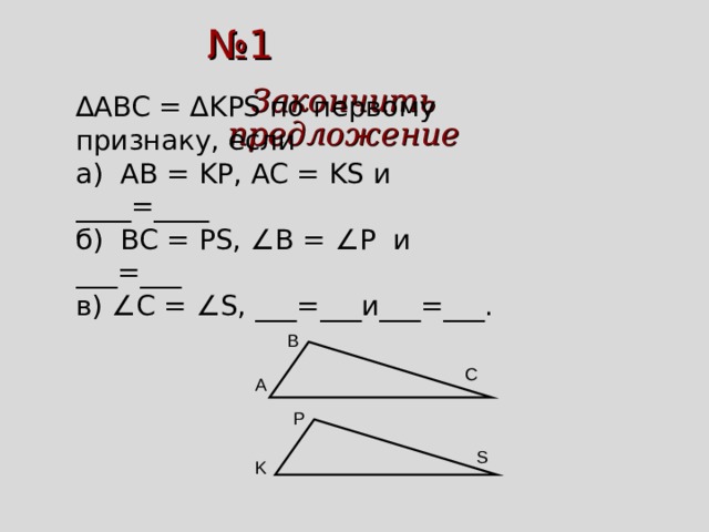 № 1 Закончить предложение ∆ ABC = ∆ KPS по первому признаку, если а) AB = KP, AC = KS и ____=____ б) BC = PS, ∠ B = ∠ P и ___=___ в) ∠ С = ∠ S, ___=___и___=___. B C A P S K 