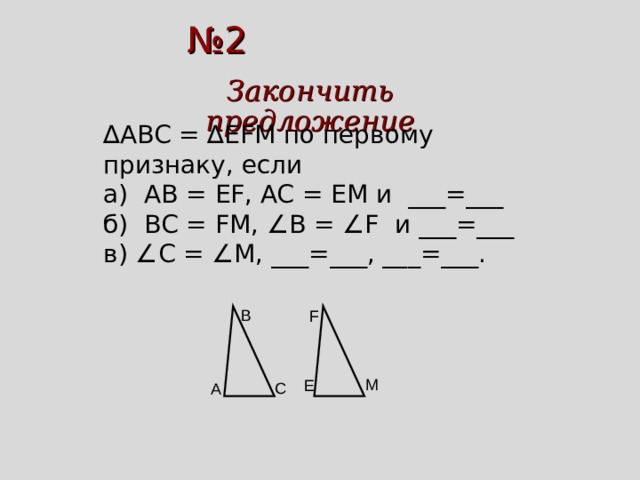 № 2 Закончить предложение ∆ ABC = ∆ EFM по первому признаку, если а) AB = EF , AC = EM и ___=___ б) BC = FM , ∠ B = ∠ F и ___=___ в) ∠ С = ∠ M , ___=___, ___=___. B F M E C A 