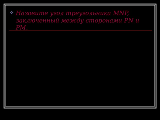 Назовите угол треугольника MNP, заключенный между сторонами Р N и РМ. N P M 