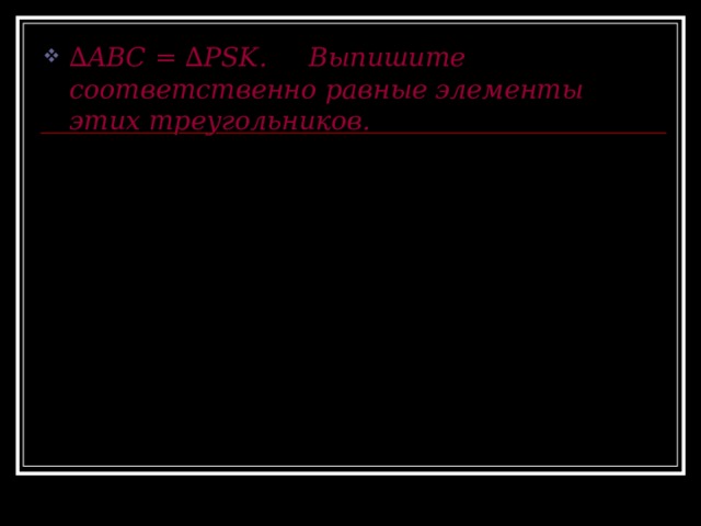 ∆ ABC = ∆PSK . Выпишите соответственно равные элементы этих треугольников. B S K A C P 