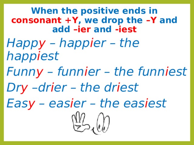 When the positive ends in consonant +Y , we drop the –Y and add –ier and -iest Happ y –  happ i er  – the happ i est Funn y –  funn i er – the funn i est Dr y  –dr i er  – the dr i est Eas y  –  eas i er  – the eas i est  