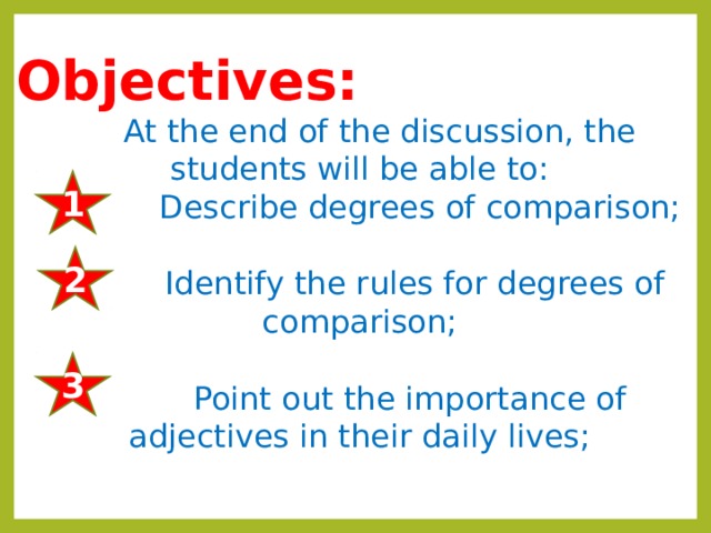   Objectives:  At the end of the discussion, the students will be able to:  Describe degrees of comparison;  Identify the rules for degrees of comparison;  Point out the importance of adjectives in their daily lives; 1 2 3 