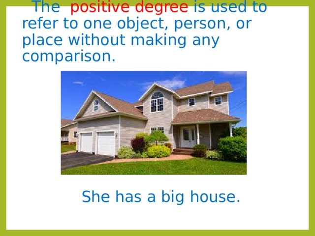  The positive degree is used to refer to one object, person, or place without making any comparison.  She has a big house. 