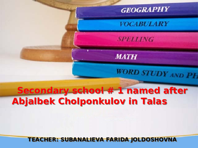 Secondary school # 1 named after Abjalbek Cholponkulov in Talas     TEACHER: SUBANALIEVA FARIDA JOLDOSHOVNA  