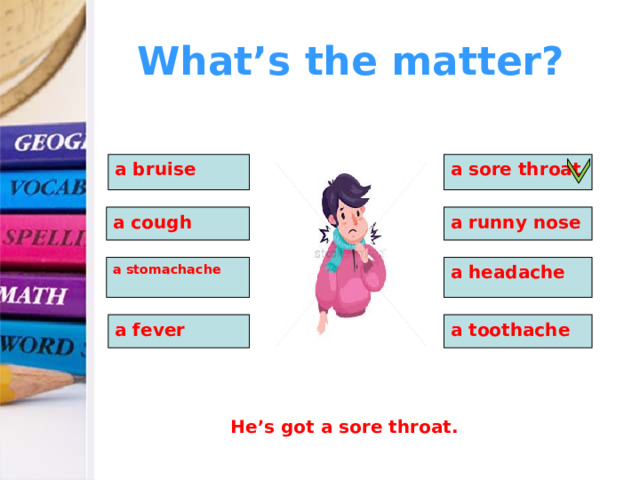 What’s the matter? a bruise a sore throat  a cough a runny nose a stomachache a headache a fever a toothache He’s got a sore throat. 